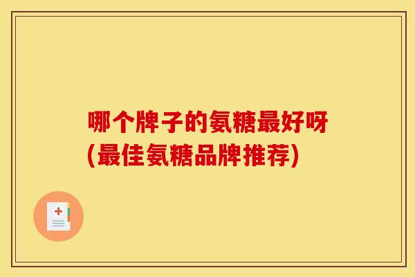 哪个牌子的氨糖最好呀(最佳氨糖品牌推荐)