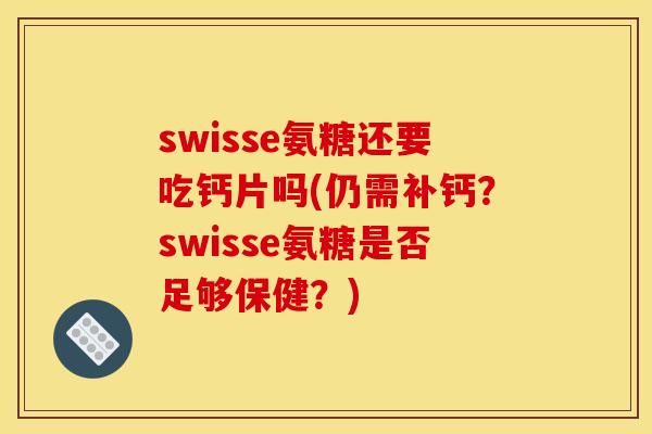 swisse氨糖还要吃钙片吗(仍需补钙？swisse氨糖是否足够保健？)