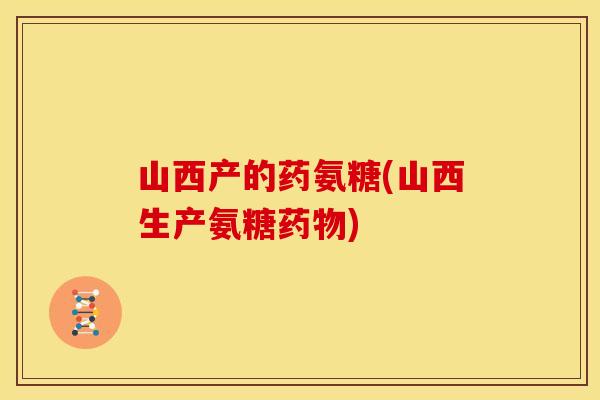 山西产的药氨糖(山西生产氨糖药物)