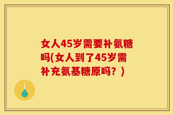 女人45岁需要补氨糖吗(女人到了45岁需补充氨基糖原吗？)