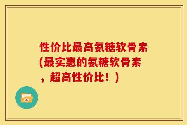 性价比最高氨糖软骨素(最实惠的氨糖软骨素，超高性价比！)