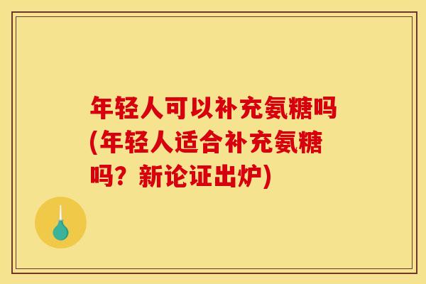 年轻人可以补充氨糖吗(年轻人适合补充氨糖吗？新论证出炉)
