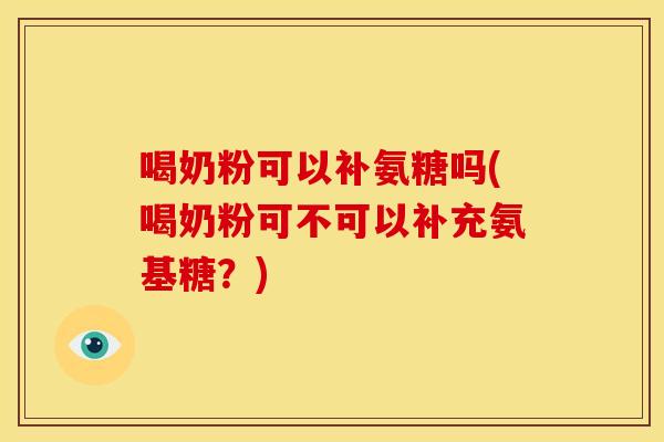 喝奶粉可以补氨糖吗(喝奶粉可不可以补充氨基糖？)