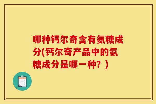 哪种钙尔奇含有氨糖成分(钙尔奇产品中的氨糖成分是哪一种？)