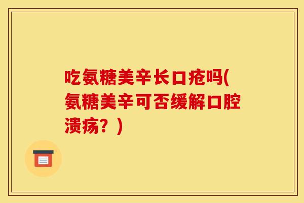 吃氨糖美辛长口疮吗(氨糖美辛可否缓解口腔溃疡？)