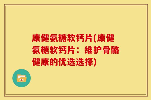 康健氨糖软钙片(康健氨糖软钙片：维护骨骼健康的优选选择)
