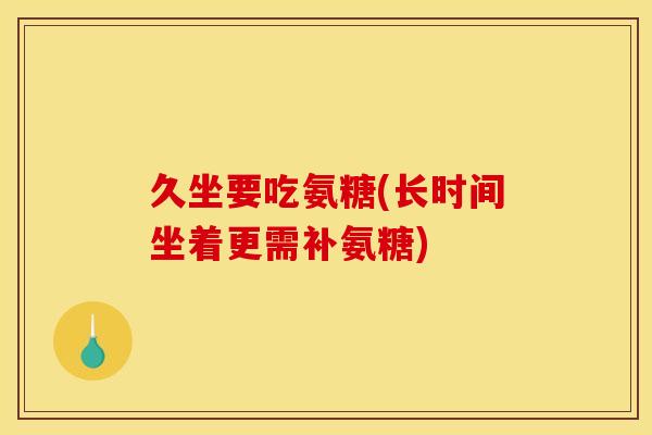 久坐要吃氨糖(长时间坐着更需补氨糖)