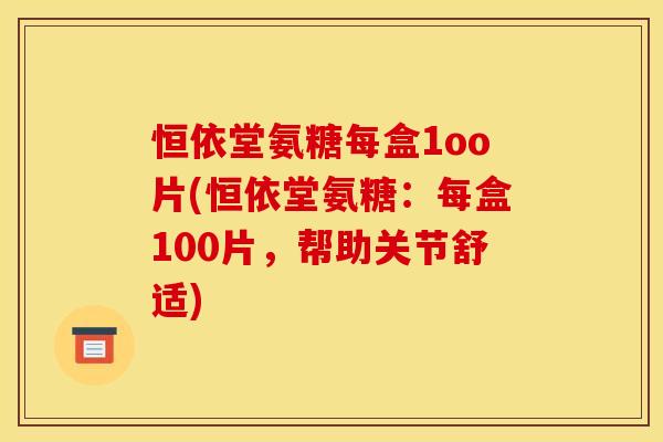 恒依堂氨糖每盒1oo片(恒依堂氨糖：每盒100片，帮助关节舒适)
