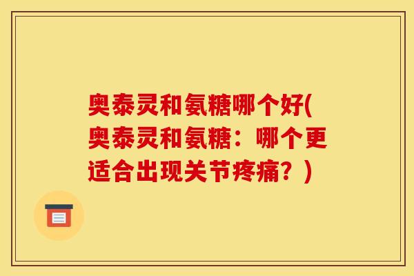 奥泰灵和氨糖哪个好(奥泰灵和氨糖：哪个更适合出现关节疼痛？)