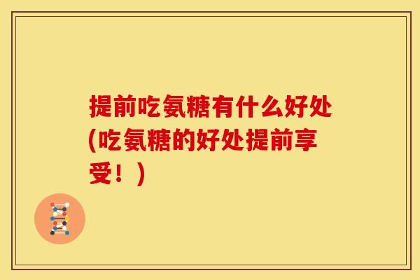 提前吃氨糖有什么好处(吃氨糖的好处提前享受！)