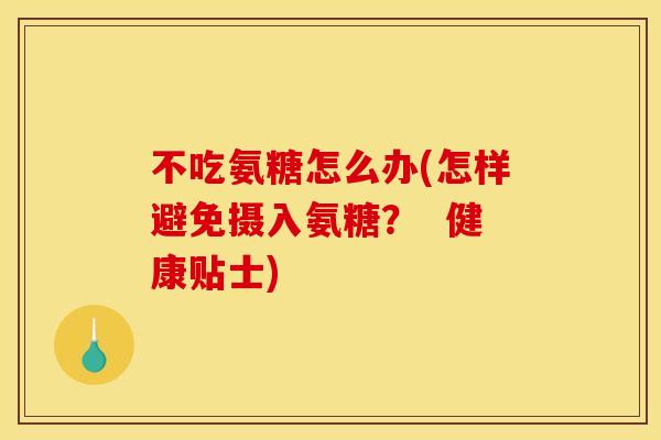 不吃氨糖怎么办(怎样避免摄入氨糖？  健康贴士)