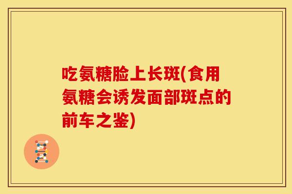 吃氨糖脸上长斑(食用氨糖会诱发面部斑点的前车之鉴)