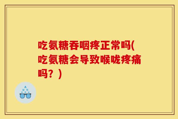 吃氨糖吞咽疼正常吗(吃氨糖会导致喉咙疼痛吗？)