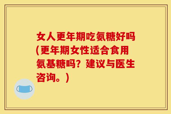 女人更年期吃氨糖好吗(更年期女性适合食用氨基糖吗？建议与医生咨询。)