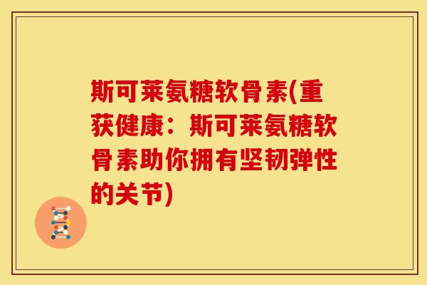 斯可莱氨糖软骨素(重获健康：斯可莱氨糖软骨素助你拥有坚韧弹性的关节)
