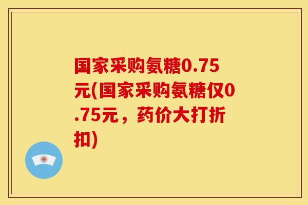 国家采购氨糖0.75元(国家采购氨糖仅0.75元，药价大打折扣)