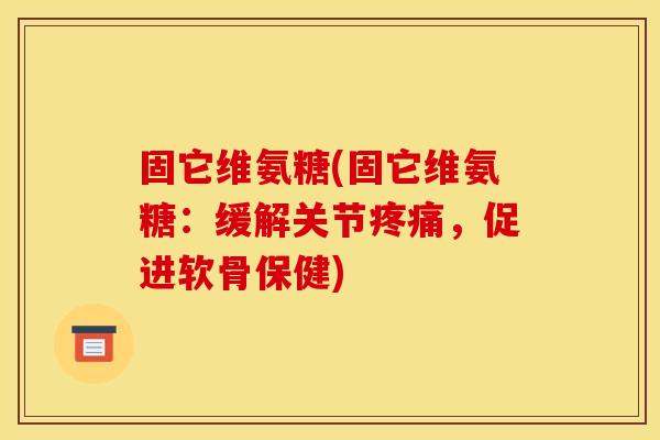 固它维氨糖(固它维氨糖：缓解关节疼痛，促进软骨保健)