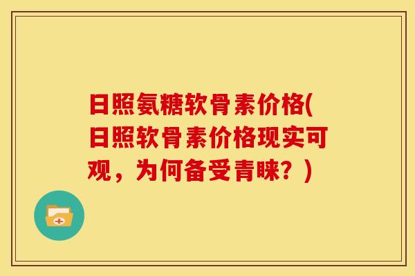 日照氨糖软骨素价格(日照软骨素价格现实可观，为何备受青睐？)