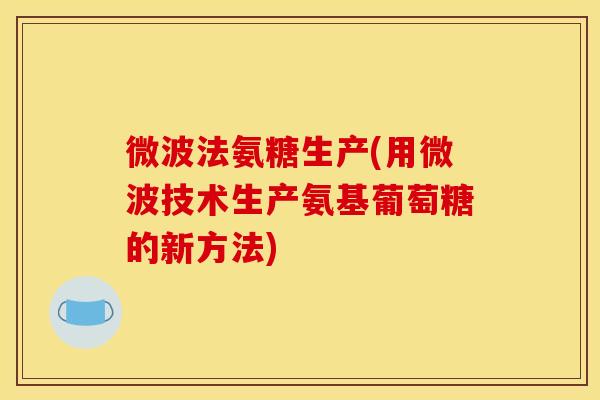 微波法氨糖生产(用微波技术生产氨基葡萄糖的新方法)