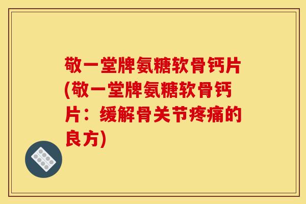 敬一堂牌氨糖软骨钙片(敬一堂牌氨糖软骨钙片：缓解骨关节疼痛的良方)
