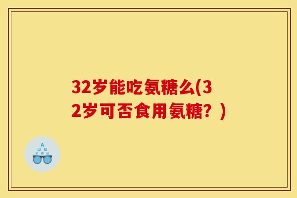 32岁能吃氨糖么(32岁可否食用氨糖？)