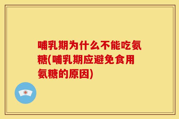哺乳期为什么不能吃氨糖(哺乳期应避免食用氨糖的原因)
