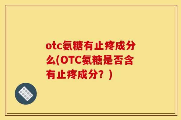 otc氨糖有止疼成分么(OTC氨糖是否含有止疼成分？)