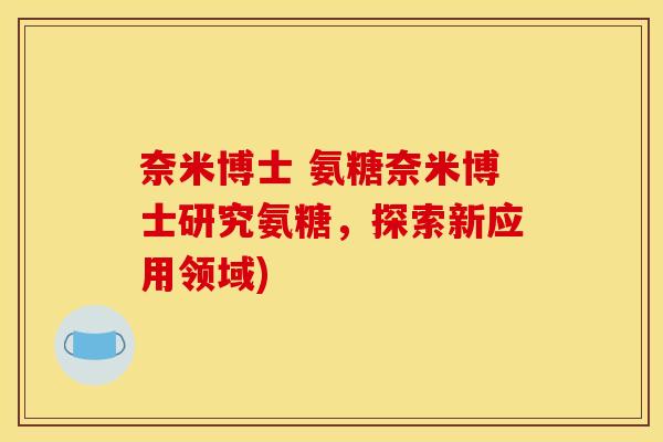 奈米博士 氨糖奈米博士研究氨糖，探索新应用领域)