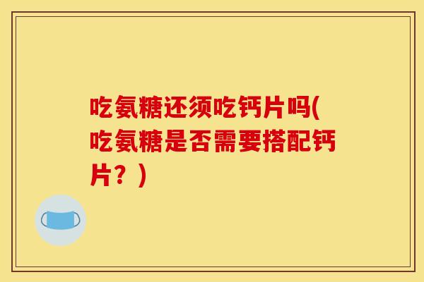 吃氨糖还须吃钙片吗(吃氨糖是否需要搭配钙片？)