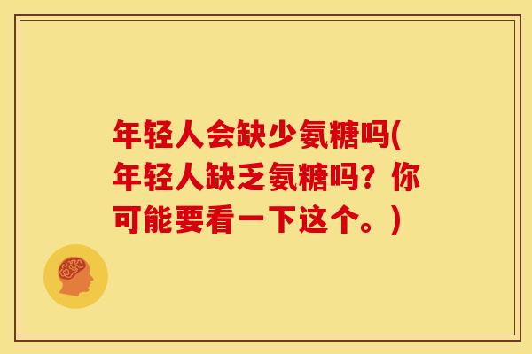 年轻人会缺少氨糖吗(年轻人缺乏氨糖吗？你可能要看一下这个。)