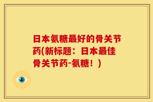 日本氨糖最好的骨关节药(新标题：日本最佳骨关节药-氨糖！)