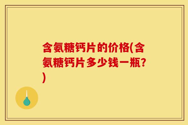 含氨糖钙片的价格(含氨糖钙片多少钱一瓶？)