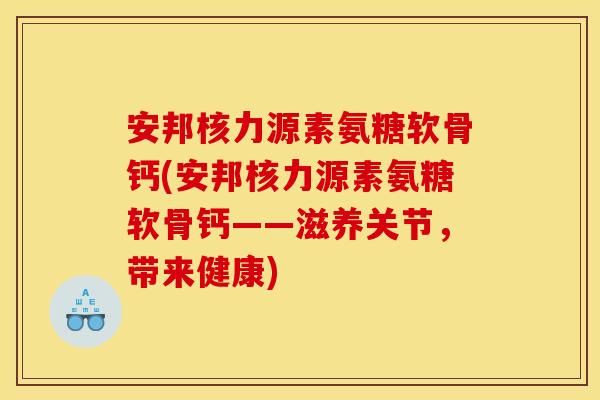安邦核力源素氨糖软骨钙(安邦核力源素氨糖软骨钙——滋养关节，带来健康)