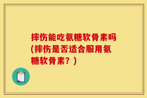 摔伤能吃氨糖软骨素吗(摔伤是否适合服用氨糖软骨素？)