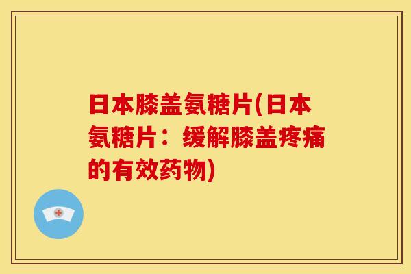 日本膝盖氨糖片(日本氨糖片：缓解膝盖疼痛的有效药物)