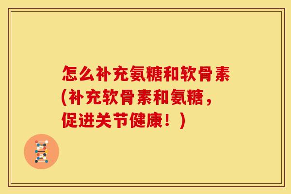 怎么补充氨糖和软骨素(补充软骨素和氨糖，促进关节健康！)
