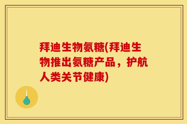 拜迪生物氨糖(拜迪生物推出氨糖产品，护航人类关节健康)