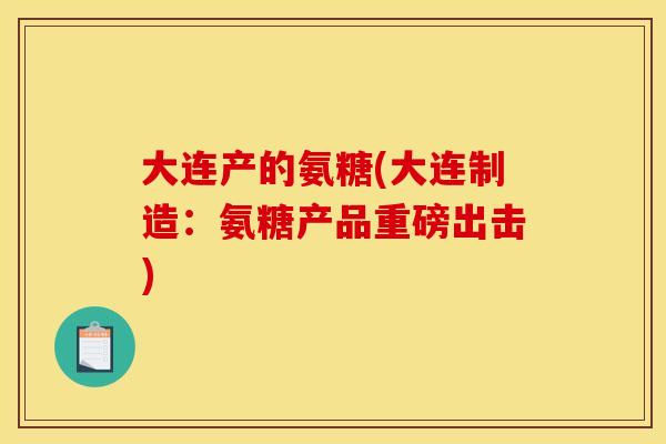 大连产的氨糖(大连制造：氨糖产品重磅出击)