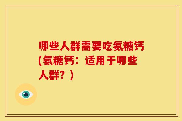 哪些人群需要吃氨糖钙(氨糖钙：适用于哪些人群？)