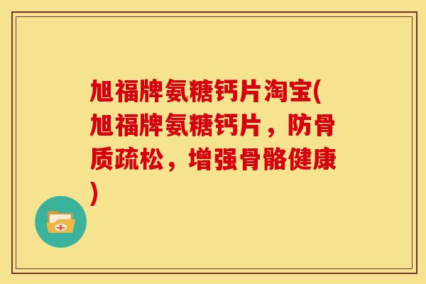 旭福牌氨糖钙片淘宝(旭福牌氨糖钙片，防骨质疏松，增强骨骼健康)