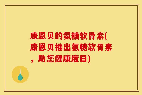 康恩贝的氨糖软骨素(康恩贝推出氨糖软骨素，助您健康度日)