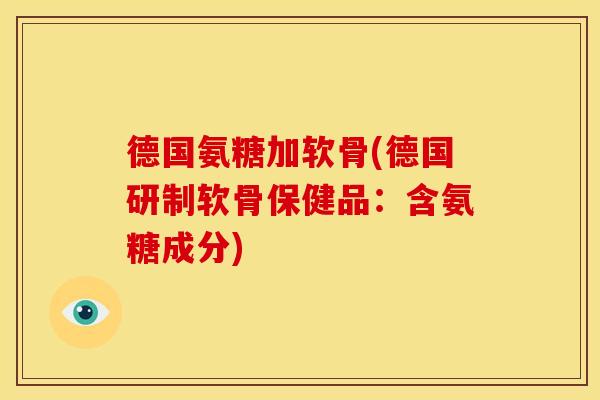 德国氨糖加软骨(德国研制软骨保健品：含氨糖成分)