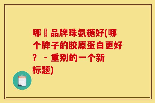 哪個品牌珠氨糖好(哪个牌子的胶原蛋白更好？ - 重别的一个新标题)