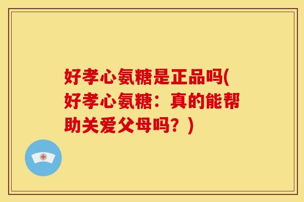 好孝心氨糖是正品吗(好孝心氨糖：真的能帮助关爱父母吗？)