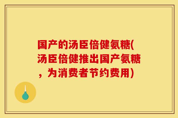 国产的汤臣倍健氨糖(汤臣倍健推出国产氨糖，为消费者节约费用)