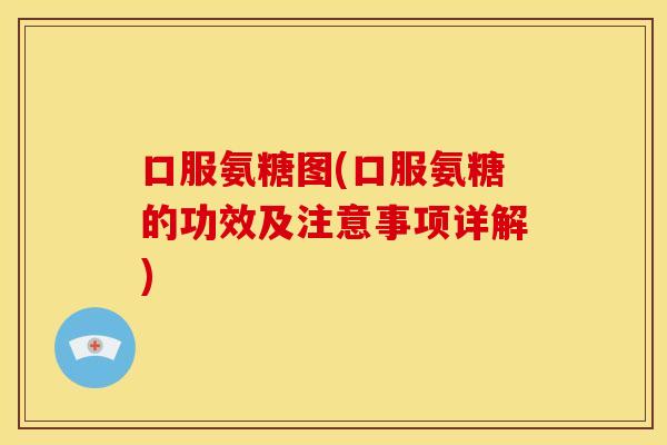 口服氨糖图(口服氨糖的功效及注意事项详解)