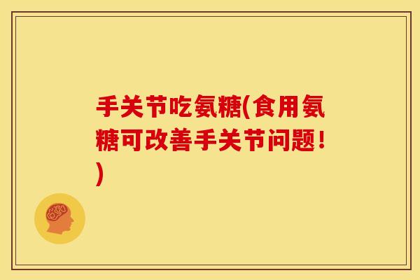 手关节吃氨糖(食用氨糖可改善手关节问题！)