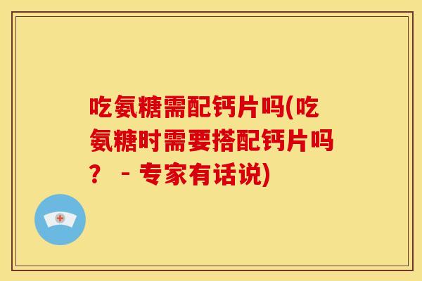 吃氨糖需配钙片吗(吃氨糖时需要搭配钙片吗？ - 专家有话说)