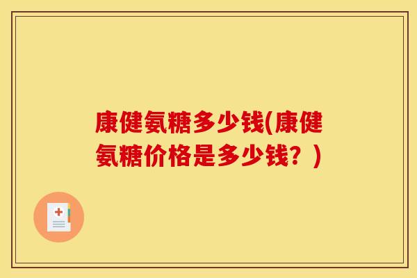康健氨糖多少钱(康健氨糖价格是多少钱？)