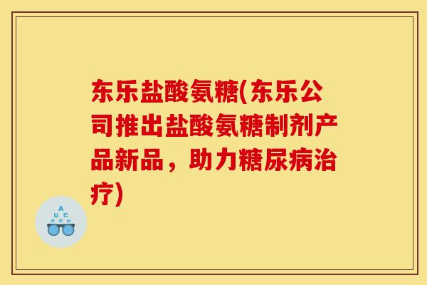 东乐盐酸氨糖(东乐公司推出盐酸氨糖制剂产品新品，助力糖尿病治疗)